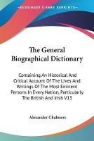 The General Biographical Dictionary: Containing An Historical And Critical Account Of The Lives And Writings Of The Most Eminent Persons In Every Nation, Particularly The British And Irish V13 - Alexander Chalmers - cover
