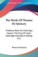The Works Of Thomas De Quincey: Prefatory Note On Coleridge; Ceylon; The King Of Hayti; Coleridge And Opium Eating V11 - Thomas de Quincey - cover