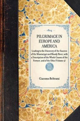Pilgrimage in Europe and America: Leading to the Discovery of the Sources of the Mississippi and Bloody River, with a Description of the Whole Course of the Former, and of the Ohio (Volume 2) - Giacomo Beltrami - cover