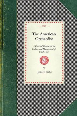 American Orchardist: Or, a Practical Treatise on the Culture and Management of Apple and Other Fruit Trees, with Observations on the Diseases to Which They Are Liable, and Their Remedies: To Which Is Added the Most Approved Method of Manufacturing and Preserving Cider, and Als - James Thacher - cover