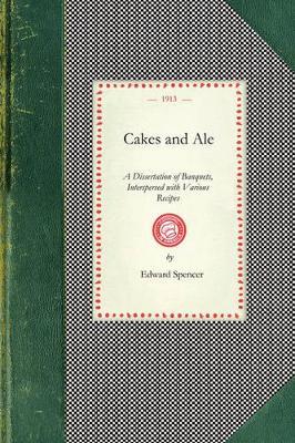 Cakes and Ale: A Dissertation of Banquets, Interspersed with Various Recipes, More or Less Original and Anecdotes, Mainly Veracious - Edward Spencer - cover
