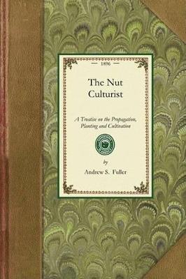 Nut Culturist: A Treatise on the Propagation, Planting and Cultivation of Nut-Bearing Trees and Shrubs, Adapted to the Climate of the United States with the Scientific and Common Names of the Fruits Known in Commerce as Edible or Otherwise Useful Nuts - Andrew Fuller - cover