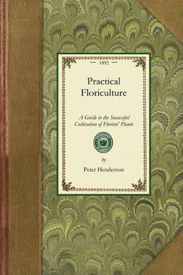 Practical Floriculture: A Guide to the Successful Cultivation of Florists' Plants, for the Amateur and Professional Florist - Peter Henderson - cover