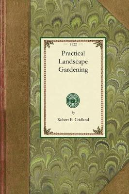 Practical Landscape Gardening: The Importance of Careful Planning, Locating the House, Arrangement of Walks and Drives, Construction of Walks and Drives, Lawns and Terraces, How to Plant a Property, Laying Out a Flower Garden, Architectural Features of the Garden, Rose Gardens and Hardy - Robert Cridland - cover