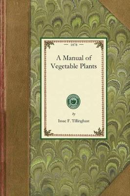 Manual of Vegetable Plants: Containing the Experiences of the Author in Starting All Those Kinds of Vegetables Which Are Most Difficult for a Novice to Produce from Seed - Issac Tillinghast - cover