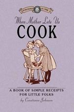 When Mother Lets Us Cook: A Book of Simple Receipts for Little Folks, with Important Cooking Rules in Rhyme, Together with Handy Lists of the Materials and Utensils Needed for the Preparation of Each Dish