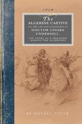 Algerine Captive: Or, the Life and Adventures of Doctor Updike Underhill Six Years a Prisoner Among the Algerines - Royall Tyler - cover