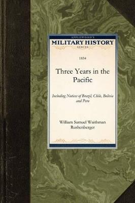 Three Years in the Pacific: Including Notices of Brazil, Chile, Bolivia and Peru - Samuel Waithman Rushenberger William Samuel Waithman Rushenberger - cover