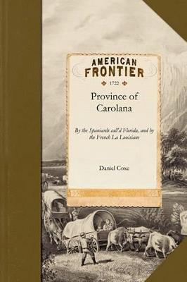 Province of Carolana: By the Spaniards Call'd Florida, and by the French La Louisiane: As Also of the Great and Famous River Meschacebe or Missisipi ... Together Wwth an Account of the Commodities of the Growth and Production of the Said Province - Daniel Coxe,Daniel Coxe - cover