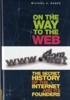 On the Way to the Web: The Secret History of the Internet and Its Founders