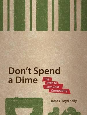 Don't Spend A Dime: The Path to Low-Cost Computing - James Floyd Kelly - cover