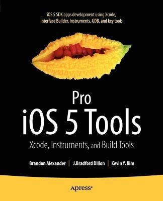 Pro iOS 5 Tools: Xcode, Instruments and Build Tools - Brandon Alexander,Brad Dillon,Kevin Kim - cover