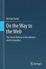 On the Way to the Web: The Secret History of the Internet and Its Founders