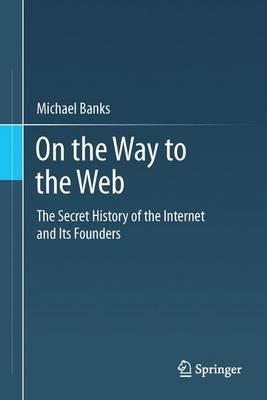 On the Way to the Web: The Secret History of the Internet and Its Founders - Michael Banks - cover