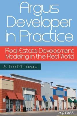 Argus Developer in Practice: Real Estate Development Modeling in the Real World - Tim M. Havard - cover