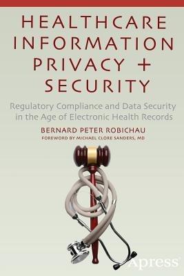 Healthcare Information Privacy and Security: Regulatory Compliance and Data Security in the Age of Electronic Health Records - Bernard Peter Robichau - cover
