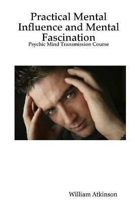 Practical Mental Influence and Mental Fascination: Psychic Mind Transmission Course - William, Atkinson - cover