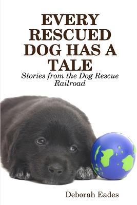 EVERY RESCUED DOG HAS A TALE: Stories from the Dog Rescue Railroad - Deborah Eades - cover