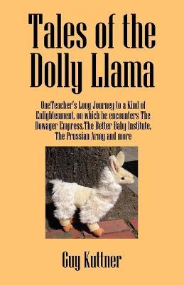 Tales of the Dolly Llama: OneTeacher's Long Journey to a Kind of Enlightenment, on which he encounters The Dowager Empress, The Better Baby Institute, the Prussian Army and more - Guy Kuttner - cover