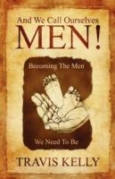 And We Call Ourselves Men!: Becoming The Men We Need To Be - Travis Kelly - cover