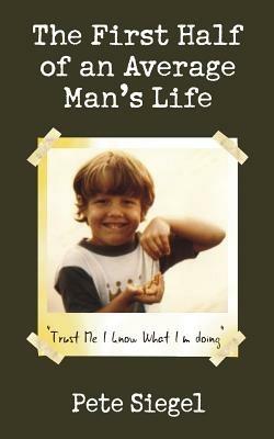 The First Half of an Average Man's Life: Trust Me I Know What I'm Doing - Pete Siegel - cover