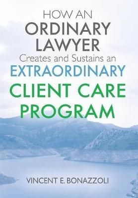 HOW AN ORDINARY LAWYER Creates and Sustains an EXTRAORDINARY CLIENT CARE PROGRAM - Vincent E Bonazzoli - cover