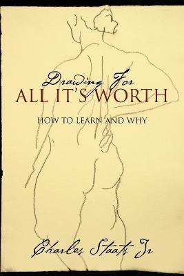 Drawing For All It's Worth: How to Learn and Why - Charles Staats - cover