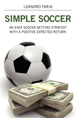 Simple Soccer: An Easy Soccer Betting Strategy With A Positive Expected Return - Leandro Faria - cover