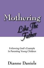 Mothering Like The Father: Following God's Example In Parenting Young Children