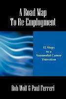 A Road Map to Re-Employment: 12 Steps to a Successful Career Transition - Rob Wolf,Paul Ferreri - cover