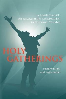 Holy Gatherings: A Leader's Guide for Engaging the Congregation in Corporate Worship - Michael Sharp,Argile Smith - cover