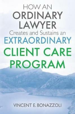 HOW AN ORDINARY LAWYER Creates and Sustains an EXTRAORDINARY CLIENT CARE PROGRAM - Vincent E Bonazzoli - cover