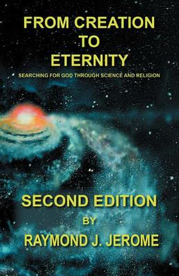 From Creation to Eternity: Searching for God Through Science and Religion. (Second Edition) - Raymond J Jerome - cover