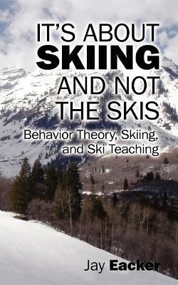It's About Skiing and Not the Skis: Behavior Theory, Skiing, and Ski Teaching - Jay Eacker - cover