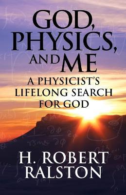 God, Physics and Me: A Physicist's Lifelong Search for God - H Ralston - cover