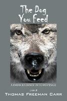 The Dog You Feed: A Dark Journey Into Revenge - Thomas Freeman Carr - cover