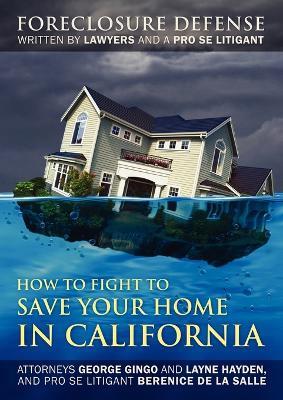 How to Fight to Save Your Home in California: Foreclosure Defense WRITTEN BY LAWYERS AND A PRO SE LITIGANT - George Gingo,Layne Hayden,Berenice De La Salle - cover