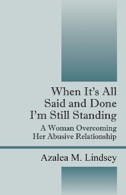 When it's All Said and Done I'm Still Standing: A Woman Overcoming Her Abusive Relationship - Azalea M Lindsey - cover