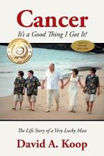 Cancer - It's a Good Thing I Got It!: The Life Story of a Very Lucky Man