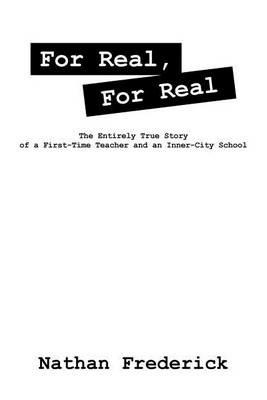 For Real, For Real: The Entirely True Story of a First-Time Teacher and an Inner-City School - Nathan Frederick - cover