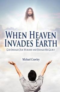 When Heaven Invades Earth: God Inhales Our Worship and Exhales His Glory - Michael Crawley - cover