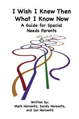 I Wish I Knew Then What I Know Now: A Guide for Special Needs Parents - Mark Horowitz,Sandy Horowitz,Ian Horowitz - cover