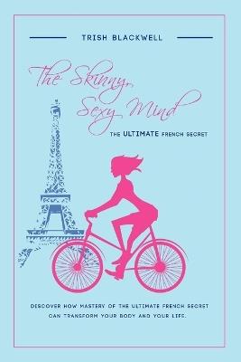 The Skinny, Sexy Mind: The Ultimate French Secret - Trish Blackwell - cover