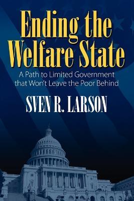 Ending the Welfare State: A Path to Limited Government that Won't Leave the Poor Behind - Sven R Larson - cover