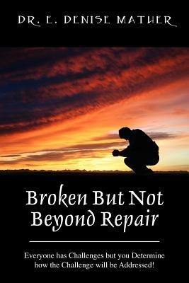 Broken But Not Beyond Repair: Everyone Has Challenges But You Determine How the Challenge Will Be Addressed! - Denise E Mather - cover