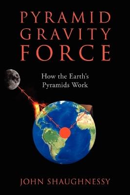 Pyramid Gravity Force: How the Earth's Pyramids Work - John Shaughnessy - cover