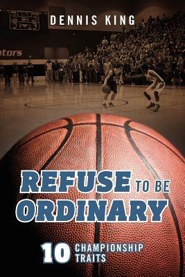 Refuse to Be Ordinary: 10 Championship Traits - Dennis King - cover
