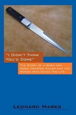 I Didn't Think You'd Come: The Story of a Warm and Good Hearted Killer and the Woman Who Saved His Life - Leonard Marks - cover
