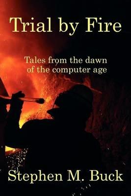 Trial by Fire: Tales From The Dawn of The Computer Age - Stephen M Buck - cover