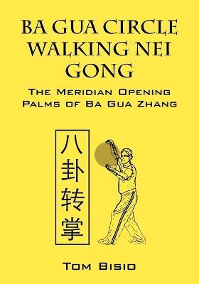 Ba Gua Circle Walking Nei Gong: The Meridian Opening Palms of Ba Gua Zhang - Tom Bisio - cover